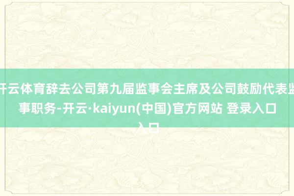 开云体育辞去公司第九届监事会主席及公司鼓励代表监事职务-开云·kaiyun(中国)官方网站 登录入口