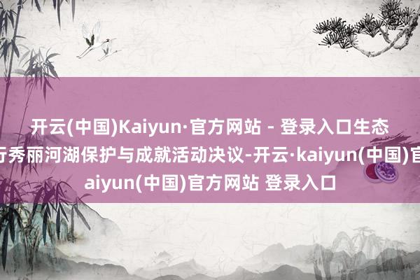 开云(中国)Kaiyun·官方网站 - 登录入口生态环境部将印发履行秀丽河湖保护与成就活动决议-开云·kaiyun(中国)官方网站 登录入口