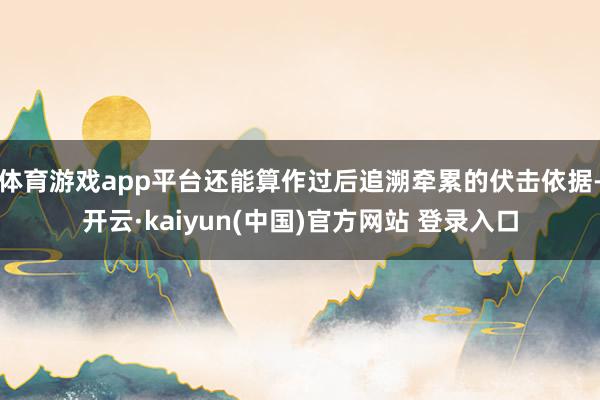 体育游戏app平台还能算作过后追溯牵累的伏击依据-开云·kaiyun(中国)官方网站 登录入口