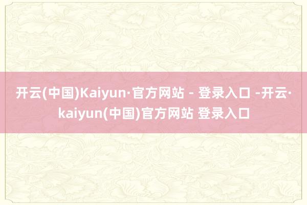 开云(中国)Kaiyun·官方网站 - 登录入口 -开云·kaiyun(中国)官方网站 登录入口