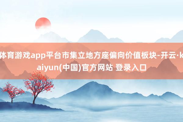 体育游戏app平台市集立地方座偏向价值板块-开云·kaiyun(中国)官方网站 登录入口