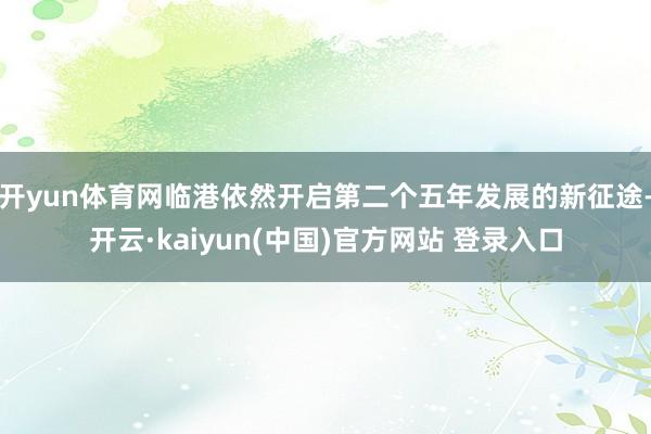 开yun体育网临港依然开启第二个五年发展的新征途-开云·kaiyun(中国)官方网站 登录入口