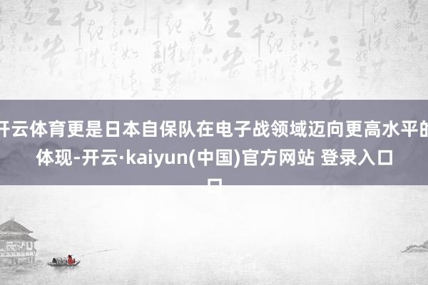 开云体育更是日本自保队在电子战领域迈向更高水平的体现-开云·kaiyun(中国)官方网站 登录入口