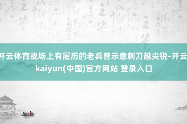 开云体育战场上有履历的老兵曾示意刺刀越尖锐-开云·kaiyun(中国)官方网站 登录入口