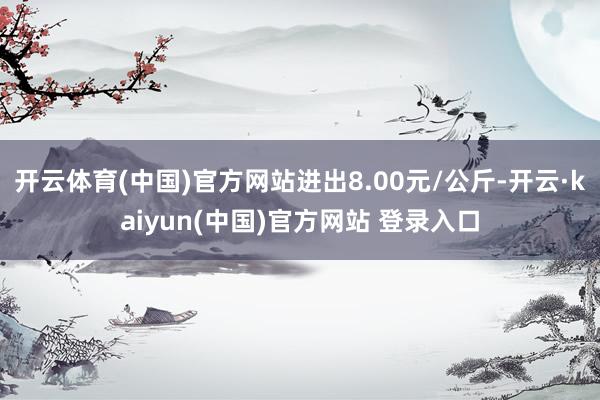 开云体育(中国)官方网站进出8.00元/公斤-开云·kaiyun(中国)官方网站 登录入口