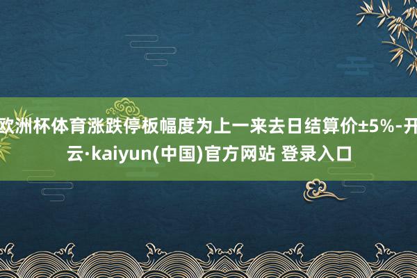 欧洲杯体育涨跌停板幅度为上一来去日结算价±5%-开云·kaiyun(中国)官方网站 登录入口