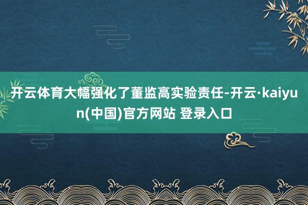 开云体育大幅强化了董监高实验责任-开云·kaiyun(中国)官方网站 登录入口