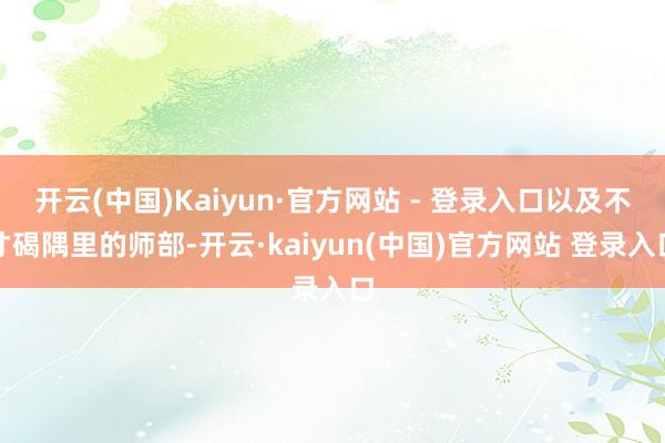 开云(中国)Kaiyun·官方网站 - 登录入口以及不才碣隅里的师部-开云·kaiyun(中国)官方网站 登录入口