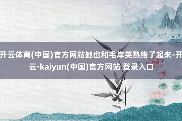 开云体育(中国)官方网站她也和毛岸英熟络了起来-开云·kaiyun(中国)官方网站 登录入口