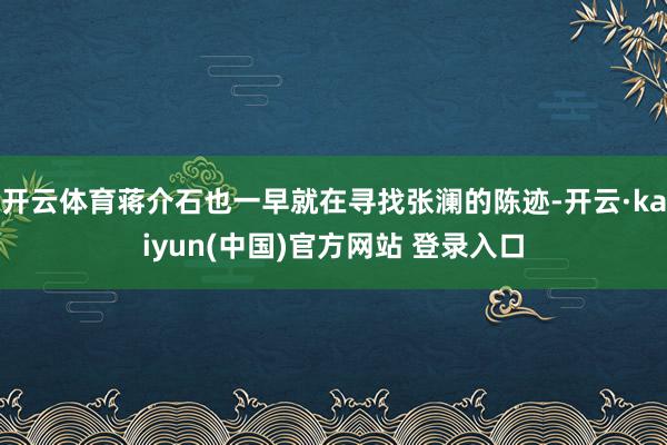 开云体育蒋介石也一早就在寻找张澜的陈迹-开云·kaiyun(中国)官方网站 登录入口