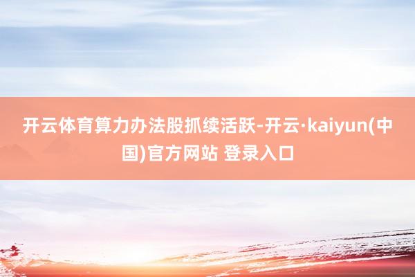 开云体育　　算力办法股抓续活跃-开云·kaiyun(中国)官方网站 登录入口