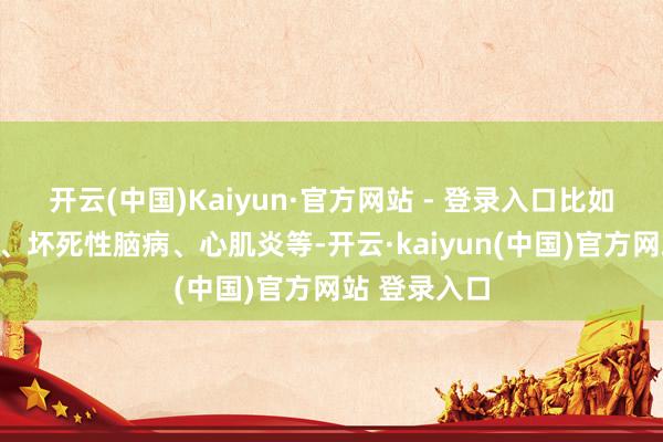 开云(中国)Kaiyun·官方网站 - 登录入口比如细菌性肺炎、坏死性脑病、心肌炎等-开云·kaiyun(中国)官方网站 登录入口