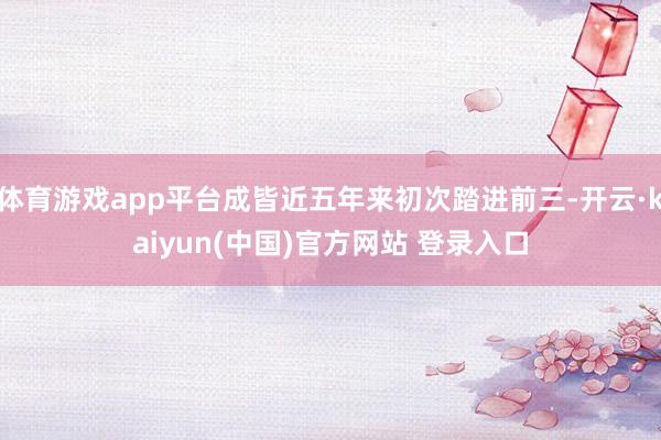 体育游戏app平台成皆近五年来初次踏进前三-开云·kaiyun(中国)官方网站 登录入口