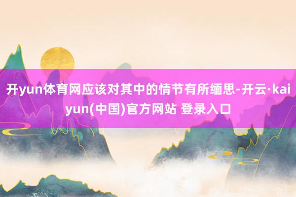 开yun体育网应该对其中的情节有所缅思-开云·kaiyun(中国)官方网站 登录入口