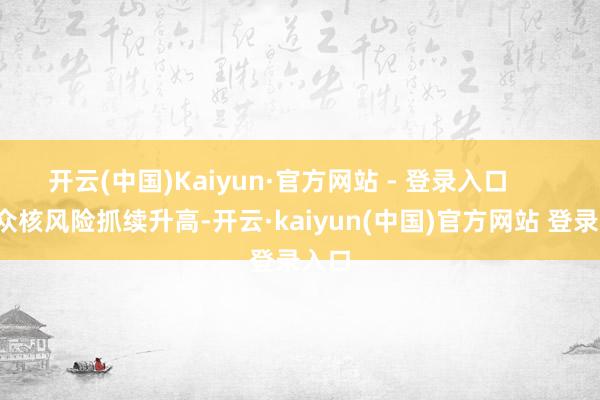 开云(中国)Kaiyun·官方网站 - 登录入口        大众核风险抓续升高-开云·kaiyun(中国)官方网站 登录入口