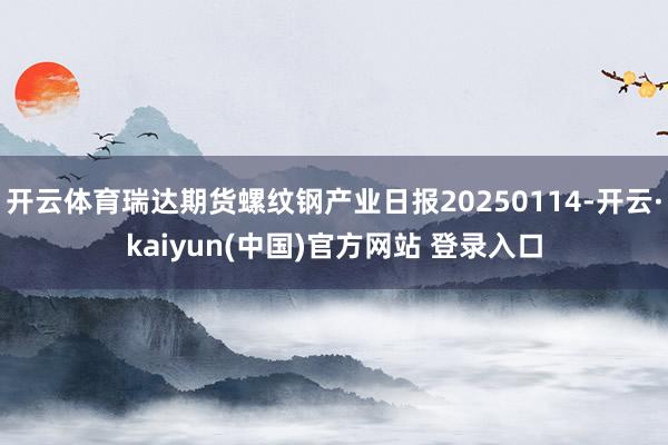 开云体育瑞达期货螺纹钢产业日报20250114-开云·kaiyun(中国)官方网站 登录入口