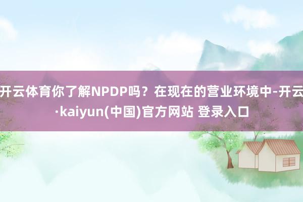 开云体育你了解NPDP吗？在现在的营业环境中-开云·kaiyun(中国)官方网站 登录入口