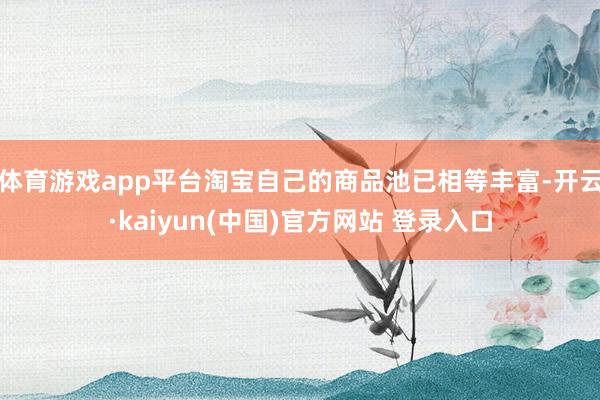 体育游戏app平台淘宝自己的商品池已相等丰富-开云·kaiyun(中国)官方网站 登录入口