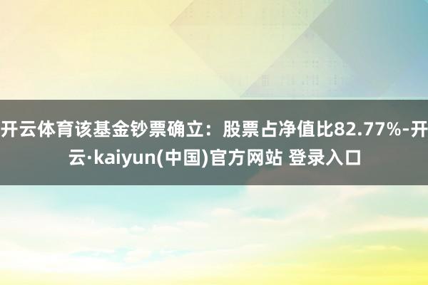 开云体育该基金钞票确立：股票占净值比82.77%-开云·kaiyun(中国)官方网站 登录入口