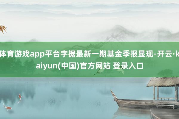 体育游戏app平台字据最新一期基金季报显现-开云·kaiyun(中国)官方网站 登录入口