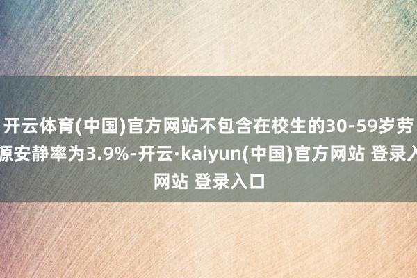 开云体育(中国)官方网站不包含在校生的30-59岁劳能源安静率为3.9%-开云·kaiyun(中国)官方网站 登录入口