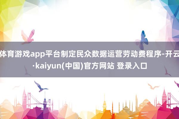 体育游戏app平台制定民众数据运营劳动费程序-开云·kaiyun(中国)官方网站 登录入口