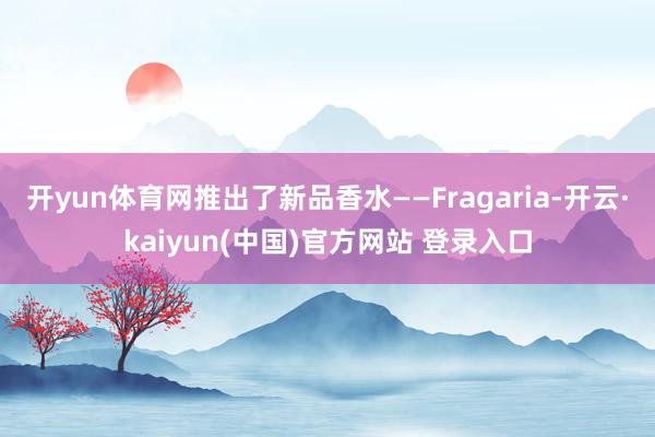 开yun体育网推出了新品香水——Fragaria-开云·kaiyun(中国)官方网站 登录入口