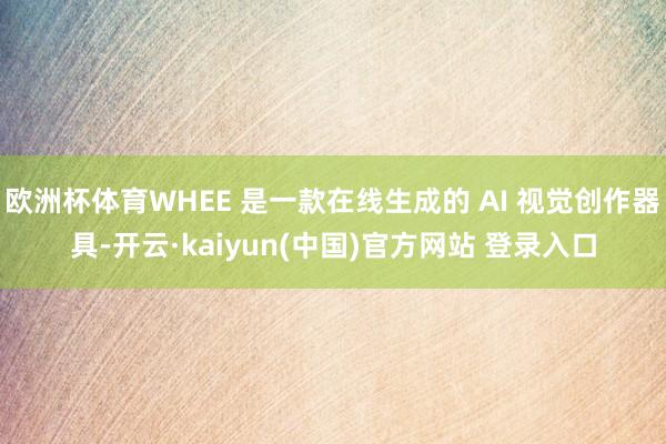 欧洲杯体育WHEE 是一款在线生成的 AI 视觉创作器具-开云·kaiyun(中国)官方网站 登录入口