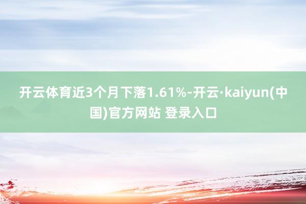 开云体育近3个月下落1.61%-开云·kaiyun(中国)官方网站 登录入口