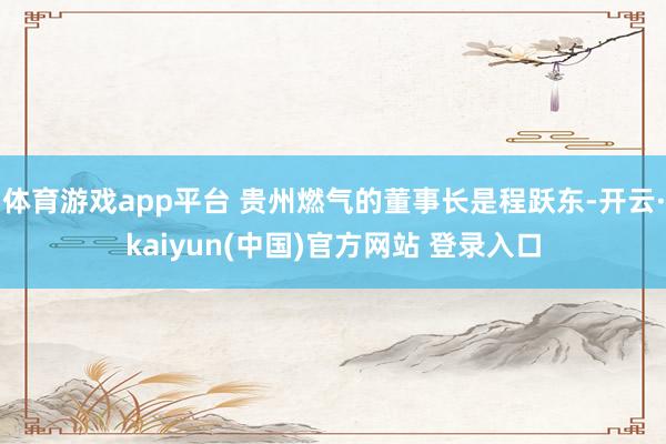 体育游戏app平台 贵州燃气的董事长是程跃东-开云·kaiyun(中国)官方网站 登录入口