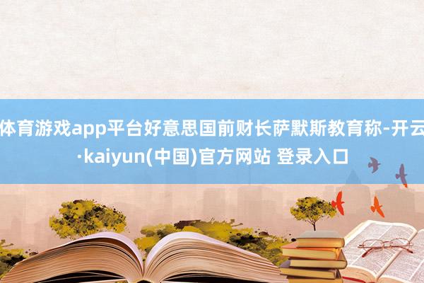 体育游戏app平台好意思国前财长萨默斯教育称-开云·kaiyun(中国)官方网站 登录入口