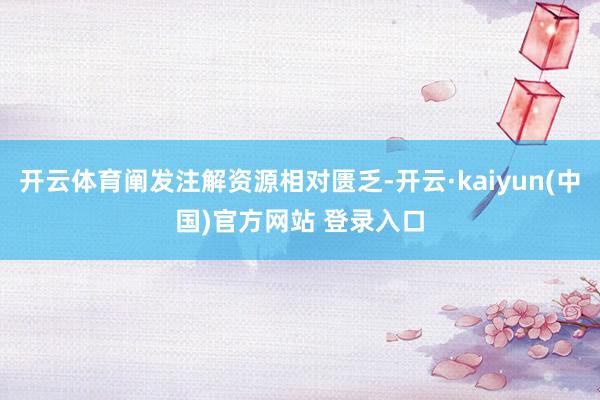 开云体育阐发注解资源相对匮乏-开云·kaiyun(中国)官方网站 登录入口