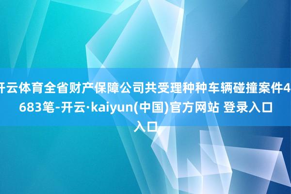 开云体育全省财产保障公司共受理种种车辆碰撞案件40683笔-开云·kaiyun(中国)官方网站 登录入口