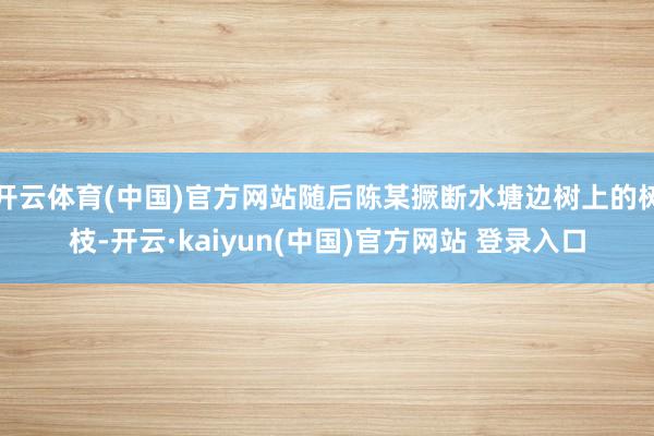 开云体育(中国)官方网站随后陈某撅断水塘边树上的树枝-开云·kaiyun(中国)官方网站 登录入口