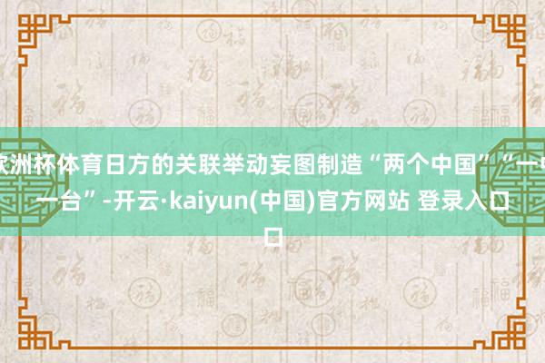 欧洲杯体育日方的关联举动妄图制造“两个中国”“一中一台”-开云·kaiyun(中国)官方网站 登录入口