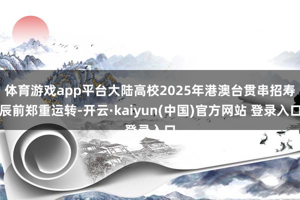 体育游戏app平台大陆高校2025年港澳台贯串招寿辰前郑重运转-开云·kaiyun(中国)官方网站 登录入口