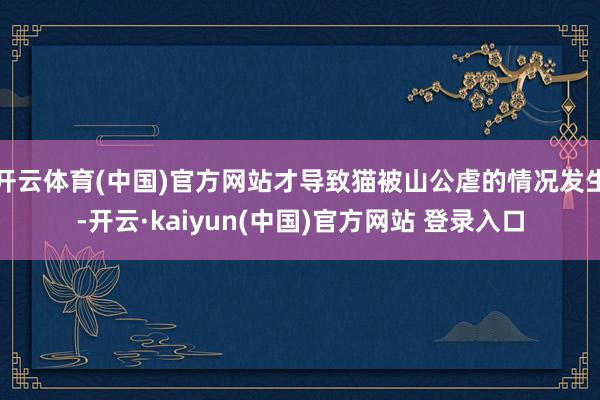 开云体育(中国)官方网站才导致猫被山公虐的情况发生-开云·kaiyun(中国)官方网站 登录入口