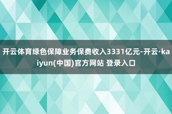 开云体育绿色保障业务保费收入3331亿元-开云·kaiyun(中国)官方网站 登录入口