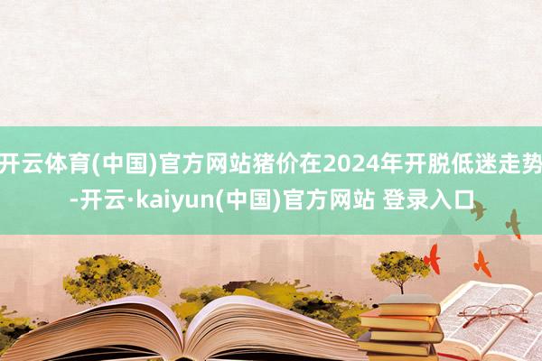 开云体育(中国)官方网站猪价在2024年开脱低迷走势-开云·kaiyun(中国)官方网站 登录入口