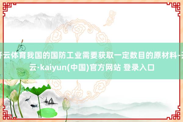 开云体育我国的国防工业需要获取一定数目的原材料-开云·kaiyun(中国)官方网站 登录入口