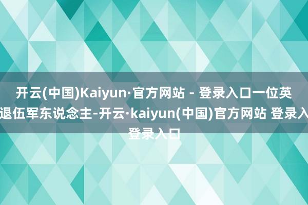 开云(中国)Kaiyun·官方网站 - 登录入口一位英国退伍军东说念主-开云·kaiyun(中国)官方网站 登录入口