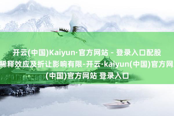 开云(中国)Kaiyun·官方网站 - 登录入口配股带来的股份稀释效应及折让影响有限-开云·kaiyun(中国)官方网站 登录入口