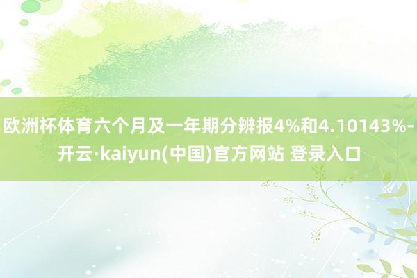 欧洲杯体育六个月及一年期分辨报4%和4.10143%-开云·kaiyun(中国)官方网站 登录入口